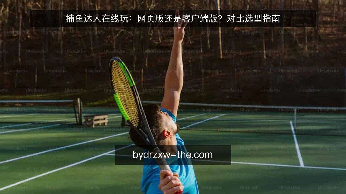 捕鱼达人在线玩：网页版还是客户端版？对比选型指南