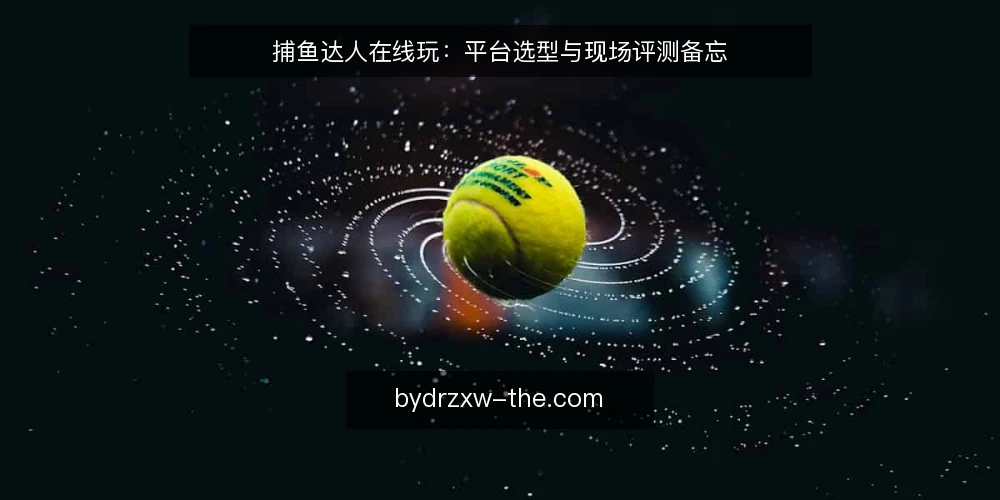 捕鱼达人在线玩:平台选型与现场评测备忘 — 现场需要盯住的信号 配图