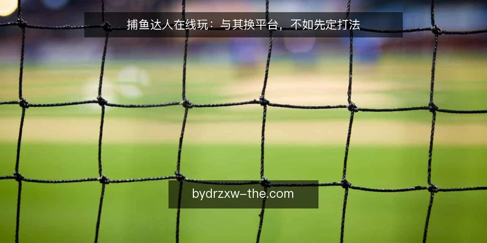 捕鱼达人在线玩:与其换平台,不如先定打法 — 先定义需求:你是在娱乐还是求胜 配图