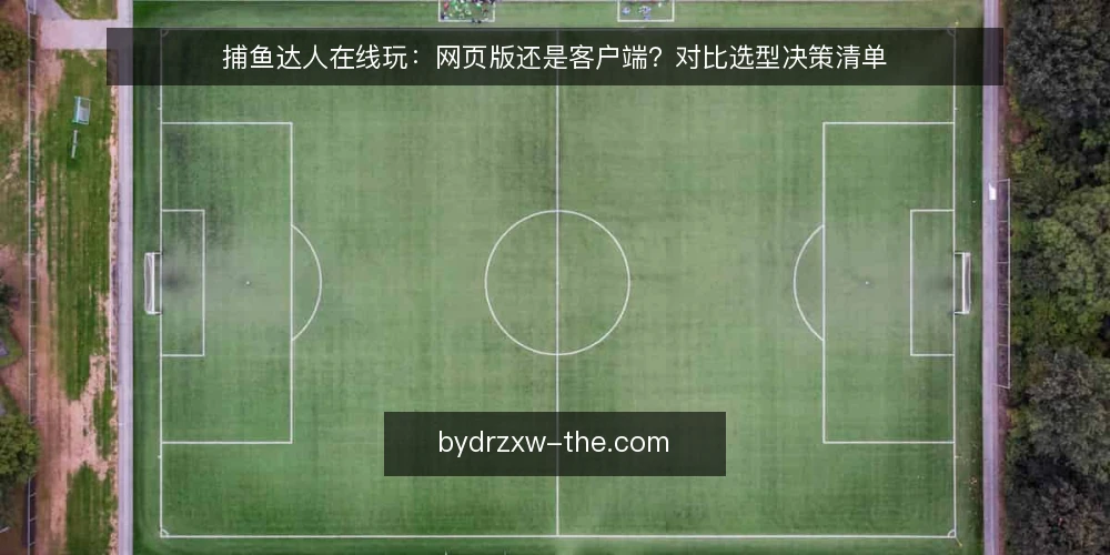 捕鱼达人在线玩：网页版还是客户端？对比选型决策清单 — 明确你的使用场景与设备约束 配图
