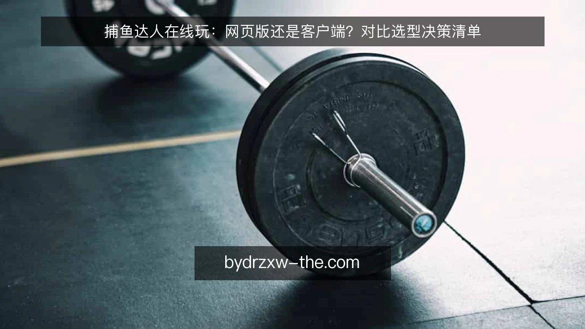 捕鱼达人在线玩：网页版还是客户端？对比选型决策清单