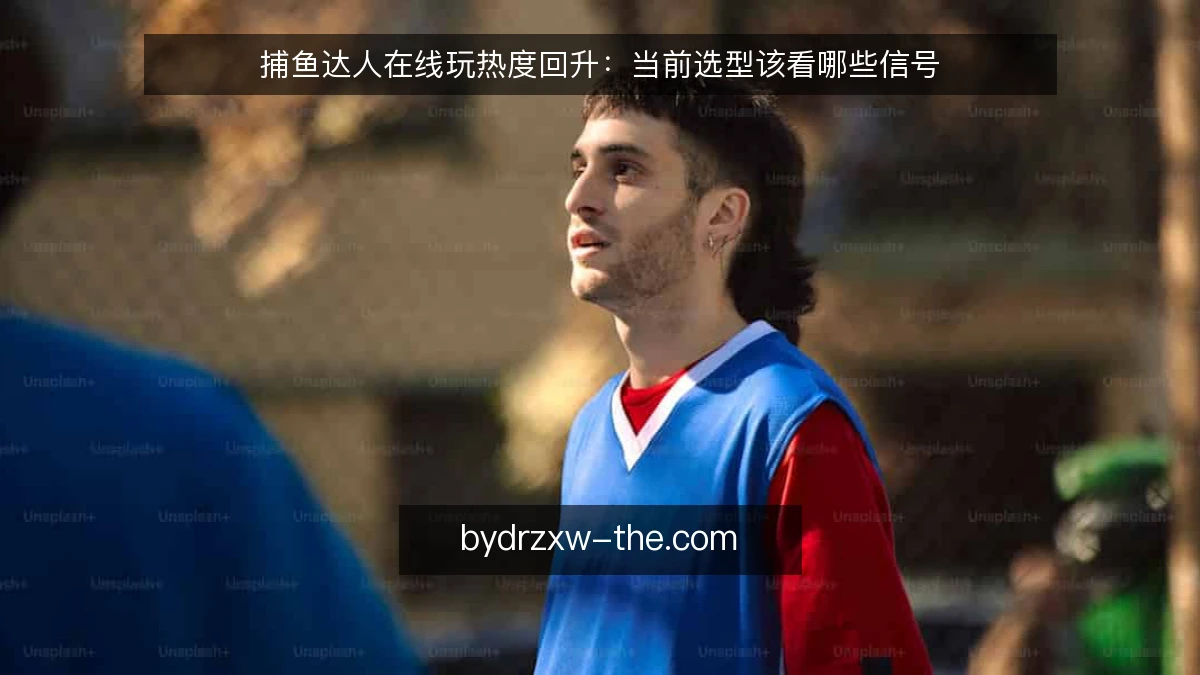 捕鱼达人在线玩热度回升：当前选型该看哪些信号