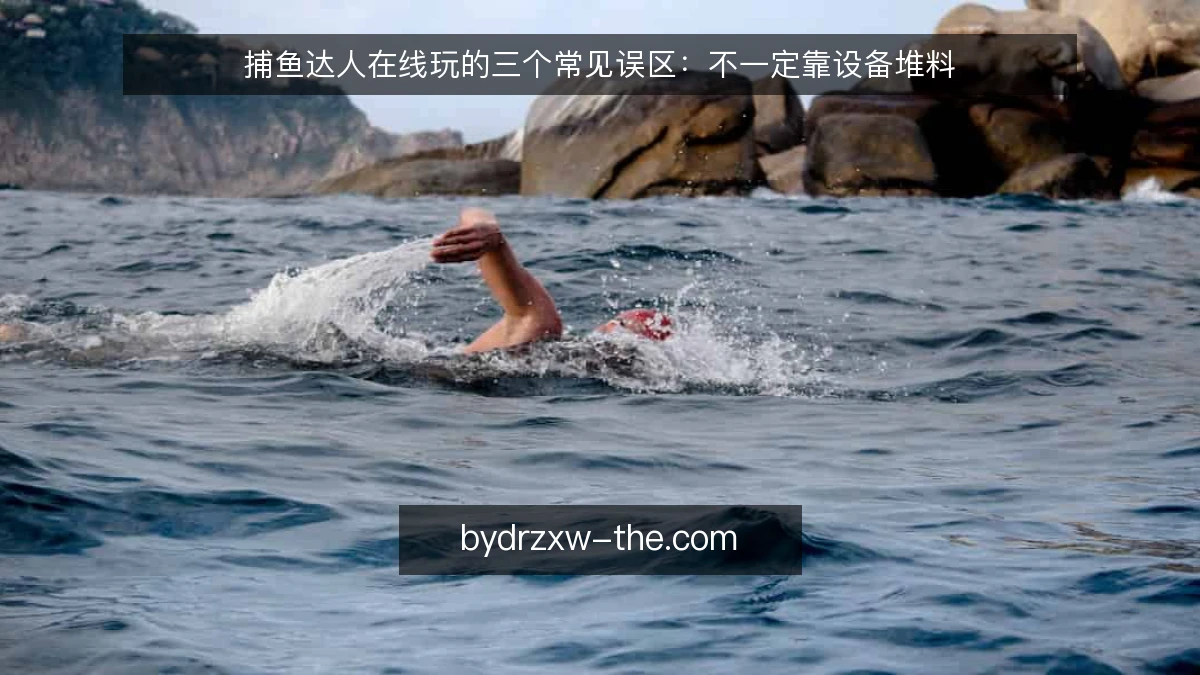 捕鱼达人在线玩的三个常见误区：不一定靠设备堆料