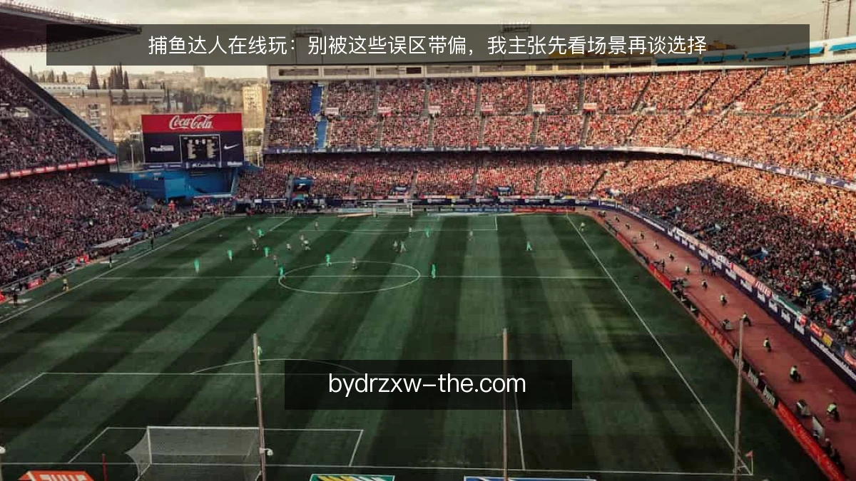 捕鱼达人在线玩：别被这些误区带偏，我主张先看场景再谈选择
