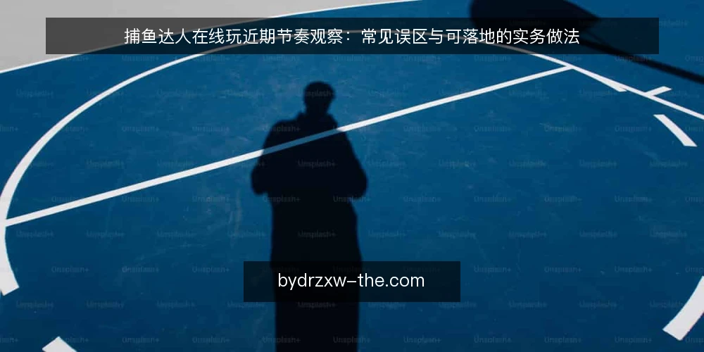 捕鱼达人在线玩近期节奏观察：常见误区与可落地的实务做法 — 当下观察：节奏变化为何容易引发误判 配图