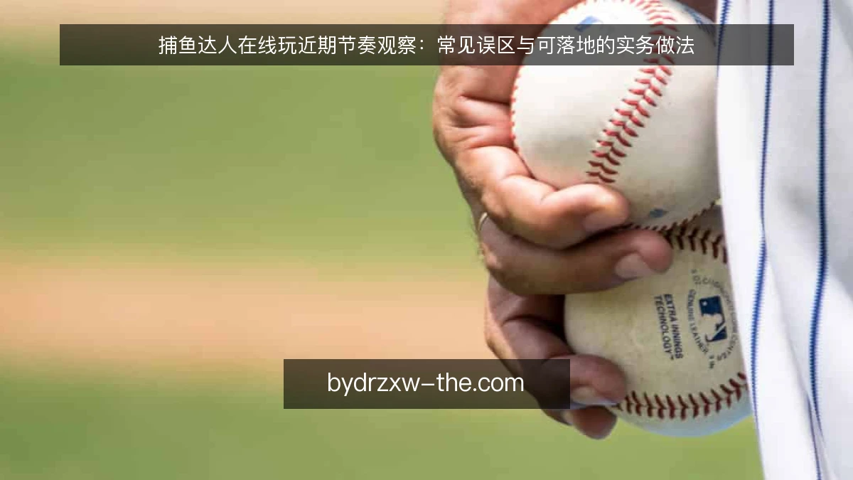 捕鱼达人在线玩近期节奏观察：常见误区与可落地的实务做法