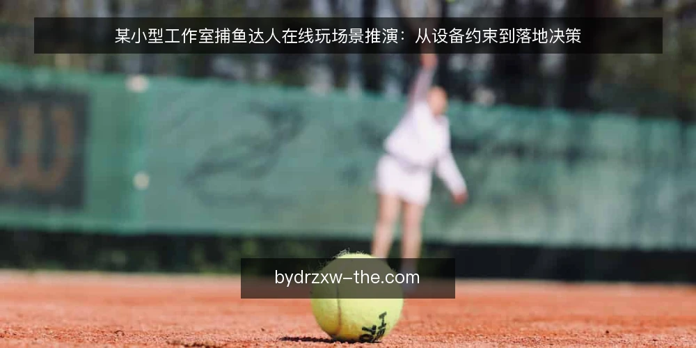 某小型工作室捕鱼达人在线玩场景推演：从设备约束到落地决策 — 场景与初始约束：某工作室的在线游玩需求 配图