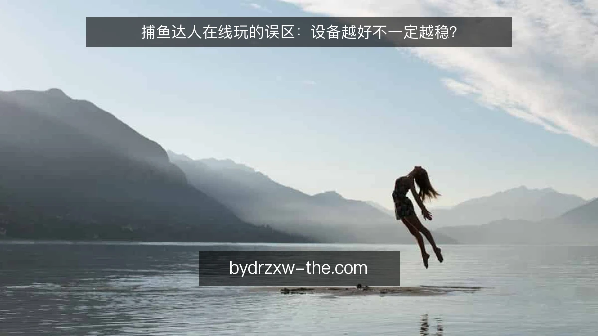 捕鱼达人在线玩的误区：设备越好不一定越稳？